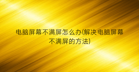 “电脑屏幕不满屏怎么办(解决电脑屏幕不满屏的方法)