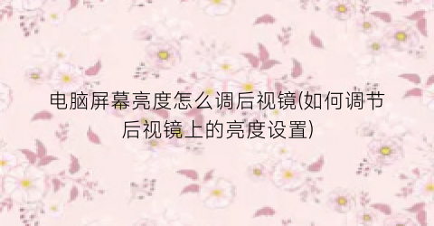 电脑屏幕亮度怎么调后视镜(如何调节后视镜上的亮度设置)