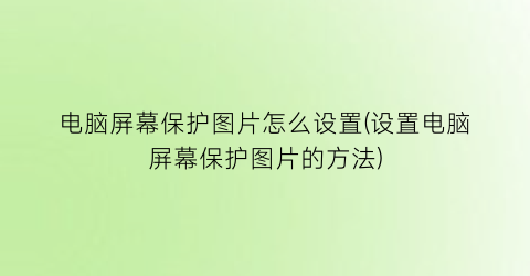 电脑屏幕保护图片怎么设置(设置电脑屏幕保护图片的方法)