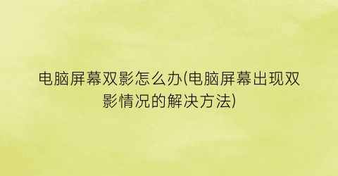 “电脑屏幕双影怎么办(电脑屏幕出现双影情况的解决方法)