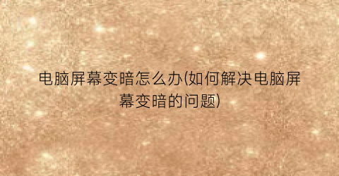 电脑屏幕变暗怎么办(如何解决电脑屏幕变暗的问题)