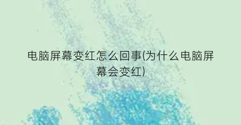 电脑屏幕变红怎么回事(为什么电脑屏幕会变红)