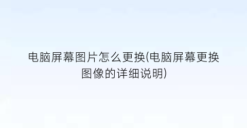 “电脑屏幕图片怎么更换(电脑屏幕更换图像的详细说明)