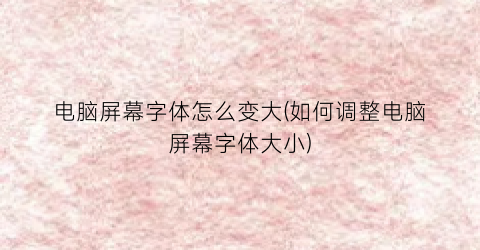 “电脑屏幕字体怎么变大(如何调整电脑屏幕字体大小)