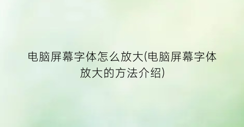 电脑屏幕字体怎么放大(电脑屏幕字体放大的方法介绍)