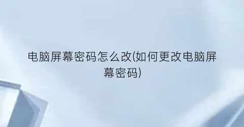 “电脑屏幕密码怎么改(如何更改电脑屏幕密码)