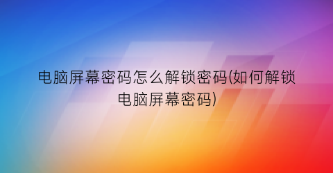 电脑屏幕密码怎么解锁密码(如何解锁电脑屏幕密码)