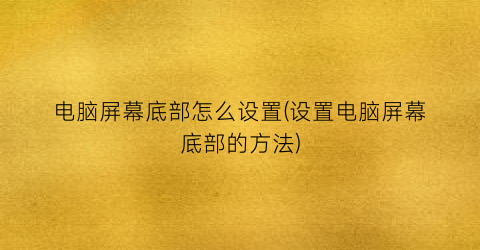 “电脑屏幕底部怎么设置(设置电脑屏幕底部的方法)