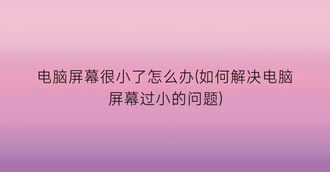 电脑屏幕很小了怎么办(如何解决电脑屏幕过小的问题)