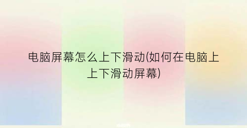 “电脑屏幕怎么上下滑动(如何在电脑上上下滑动屏幕)