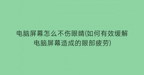 “电脑屏幕怎么不伤眼睛(如何有效缓解电脑屏幕造成的眼部疲劳)