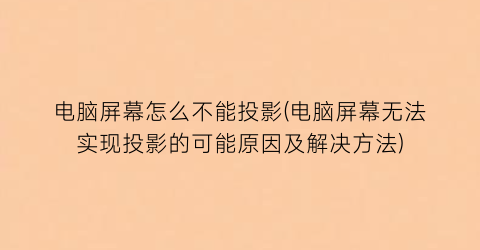 电脑屏幕怎么不能投影(电脑屏幕无法实现投影的可能原因及解决方法)