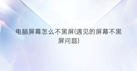 电脑屏幕怎么不黑屏(遇见的屏幕不黑屏问题)