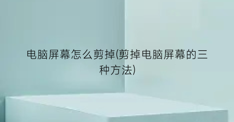 “电脑屏幕怎么剪掉(剪掉电脑屏幕的三种方法)