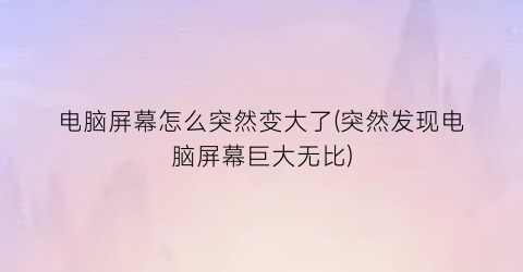 电脑屏幕怎么突然变大了(突然发现电脑屏幕巨大无比)