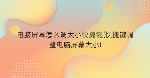 “电脑屏幕怎么调大小快捷键(快捷键调整电脑屏幕大小)