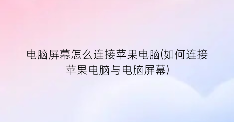 电脑屏幕怎么连接苹果电脑(如何连接苹果电脑与电脑屏幕)