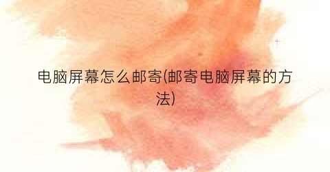 电脑屏幕怎么邮寄(邮寄电脑屏幕的方法)