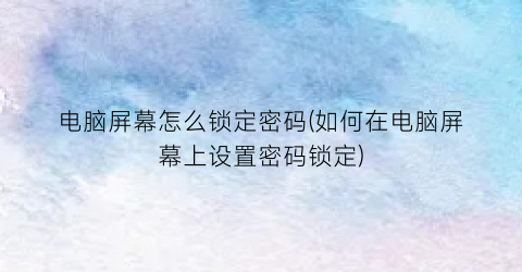 电脑屏幕怎么锁定密码(如何在电脑屏幕上设置密码锁定)