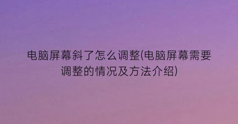 电脑屏幕斜了怎么调整(电脑屏幕需要调整的情况及方法介绍)