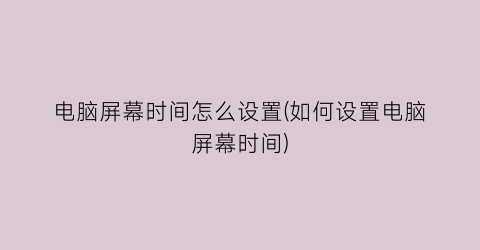 “电脑屏幕时间怎么设置(如何设置电脑屏幕时间)