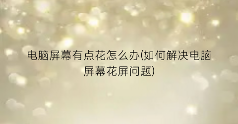 “电脑屏幕有点花怎么办(如何解决电脑屏幕花屏问题)