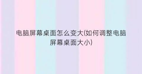 “电脑屏幕桌面怎么变大(如何调整电脑屏幕桌面大小)