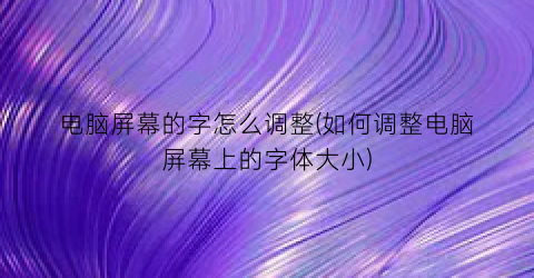 “电脑屏幕的字怎么调整(如何调整电脑屏幕上的字体大小)