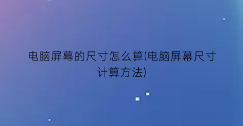 “电脑屏幕的尺寸怎么算(电脑屏幕尺寸计算方法)