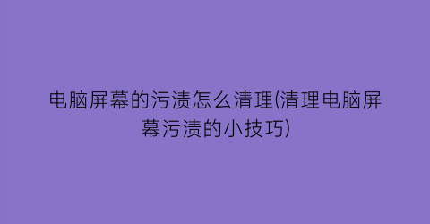 “电脑屏幕的污渍怎么清理(清理电脑屏幕污渍的小技巧)