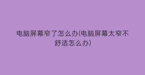 “电脑屏幕窄了怎么办(电脑屏幕太窄不舒适怎么办)