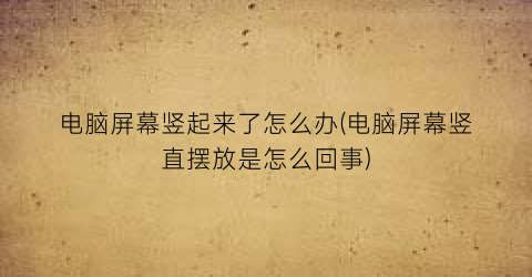 电脑屏幕竖起来了怎么办(电脑屏幕竖直摆放是怎么回事)