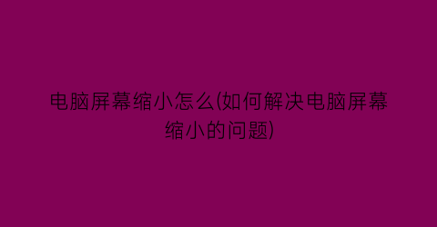 电脑屏幕缩小怎么(如何解决电脑屏幕缩小的问题)