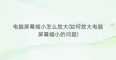 “电脑屏幕缩小怎么放大(如何放大电脑屏幕缩小的问题)