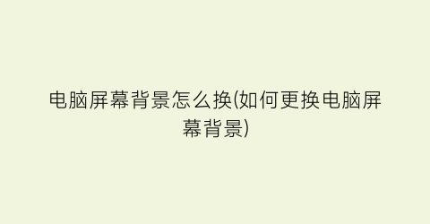 “电脑屏幕背景怎么换(如何更换电脑屏幕背景)