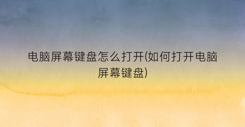 “电脑屏幕键盘怎么打开(如何打开电脑屏幕键盘)