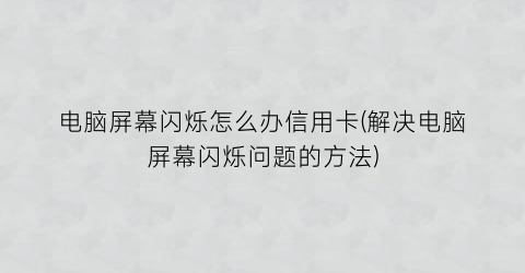 电脑屏幕闪烁怎么办信用卡(解决电脑屏幕闪烁问题的方法)