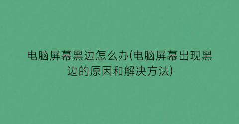 电脑屏幕黑边怎么办(电脑屏幕出现黑边的原因和解决方法)