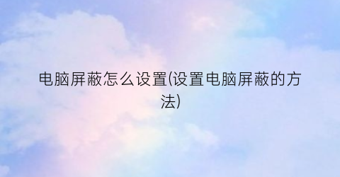 电脑屏蔽怎么设置(设置电脑屏蔽的方法)