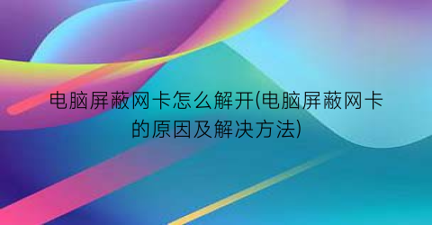 “电脑屏蔽网卡怎么解开(电脑屏蔽网卡的原因及解决方法)