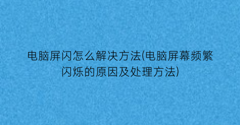 电脑屏闪怎么解决方法(电脑屏幕频繁闪烁的原因及处理方法)