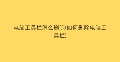 “电脑工具栏怎么删除(如何删除电脑工具栏)