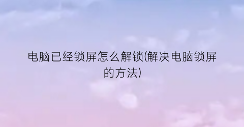 “电脑已经锁屏怎么解锁(解决电脑锁屏的方法)