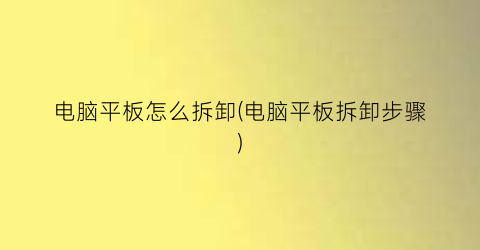 “电脑平板怎么拆卸(电脑平板拆卸步骤)