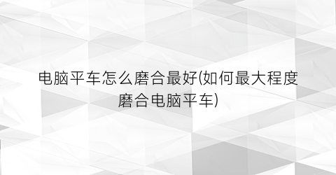 电脑平车怎么磨合最好(如何最大程度磨合电脑平车)