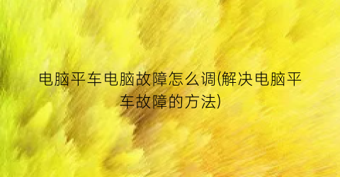 电脑平车电脑故障怎么调(解决电脑平车故障的方法)