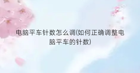 电脑平车针数怎么调(如何正确调整电脑平车的针数)