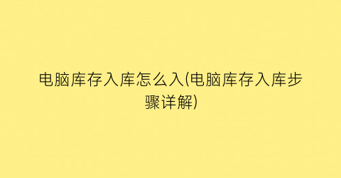 “电脑库存入库怎么入(电脑库存入库步骤详解)