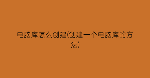 电脑库怎么创建(创建一个电脑库的方法)