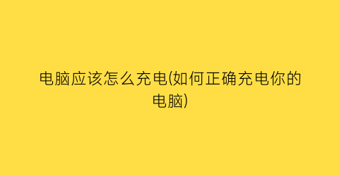 电脑应该怎么充电(如何正确充电你的电脑)